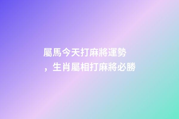 屬馬今天打麻將運勢，生肖屬相打麻將必勝